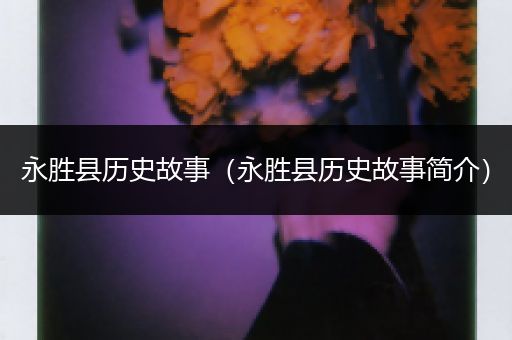 永胜县历史故事（永胜县历史故事简介）