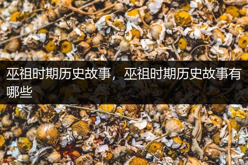 巫祖时期历史故事，巫祖时期历史故事有哪些