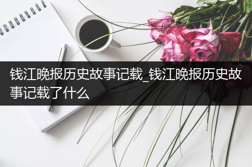 钱江晚报历史故事记载_钱江晚报历史故事记载了什么