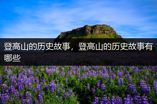 登高山的历史故事，登高山的历史故事有哪些