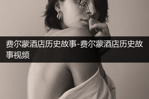 费尔蒙酒店历史故事-费尔蒙酒店历史故事视频