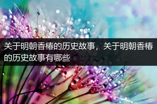 关于明朝香椿的历史故事，关于明朝香椿的历史故事有哪些