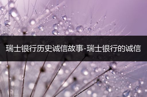 瑞士银行历史诚信故事-瑞士银行的诚信