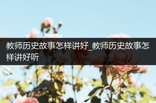 教师历史故事怎样讲好_教师历史故事怎样讲好听