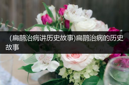 （扁鹊治病讲历史故事)扁鹊治病的历史故事