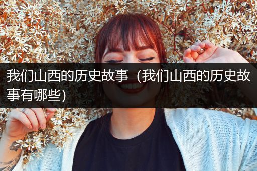 我们山西的历史故事（我们山西的历史故事有哪些）