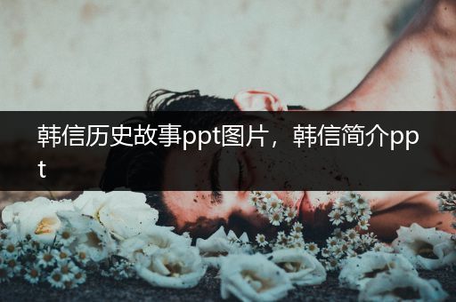 韩信历史故事ppt图片，韩信简介ppt