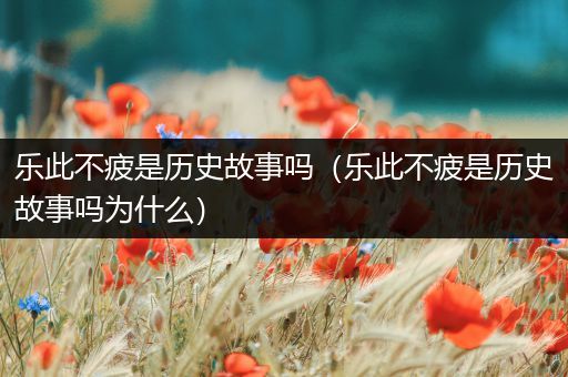 乐此不疲是历史故事吗（乐此不疲是历史故事吗为什么）