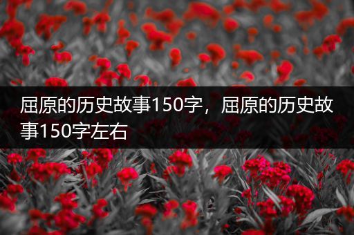 屈原的历史故事150字，屈原的历史故事150字左右