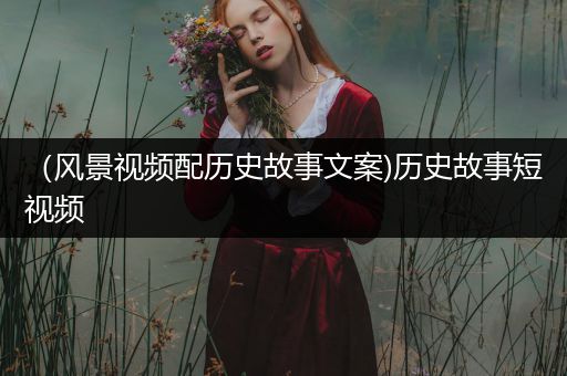 （风景视频配历史故事文案)历史故事短视频