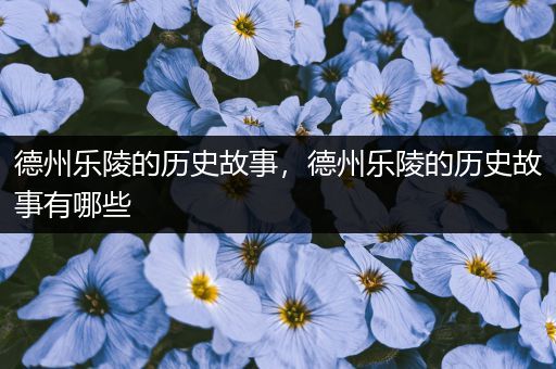 德州乐陵的历史故事，德州乐陵的历史故事有哪些