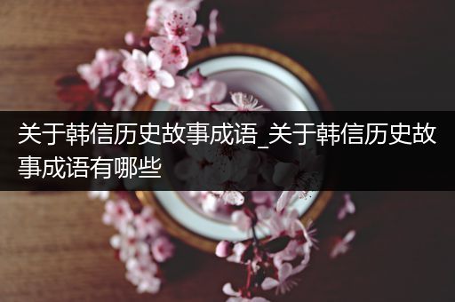 关于韩信历史故事成语_关于韩信历史故事成语有哪些