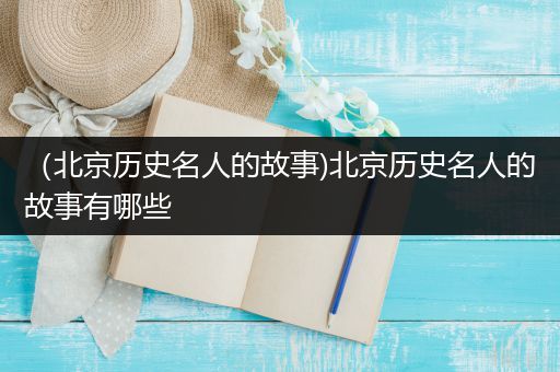 （北京历史名人的故事)北京历史名人的故事有哪些