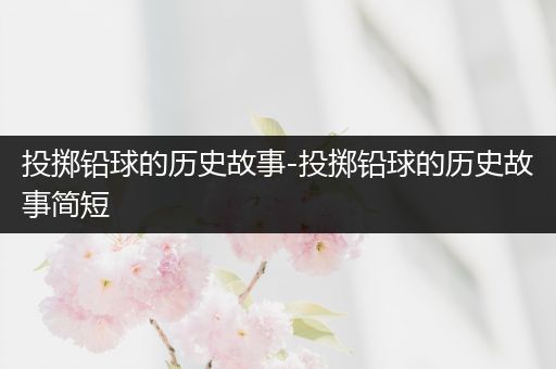 投掷铅球的历史故事-投掷铅球的历史故事简短