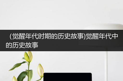 （觉醒年代时期的历史故事)觉醒年代中的历史故事