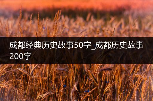 成都经典历史故事50字_成都历史故事200字