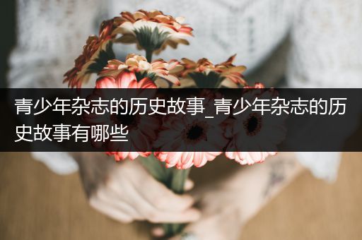 青少年杂志的历史故事_青少年杂志的历史故事有哪些