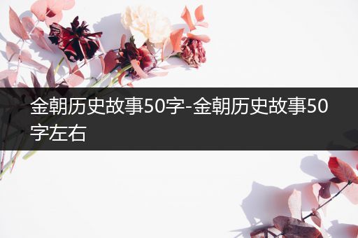 金朝历史故事50字-金朝历史故事50字左右