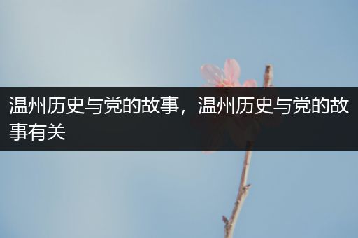 温州历史与党的故事，温州历史与党的故事有关