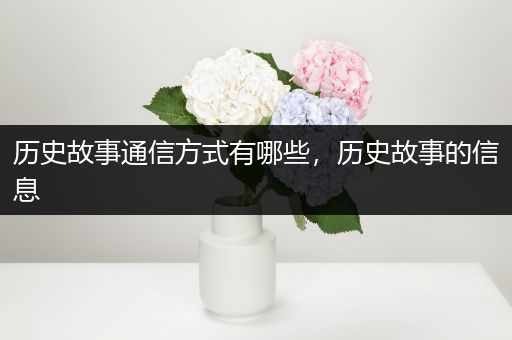 历史故事通信方式有哪些，历史故事的信息