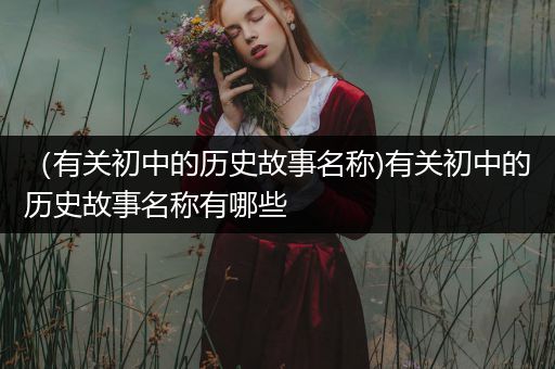 （有关初中的历史故事名称)有关初中的历史故事名称有哪些