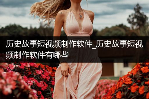 历史故事短视频制作软件_历史故事短视频制作软件有哪些