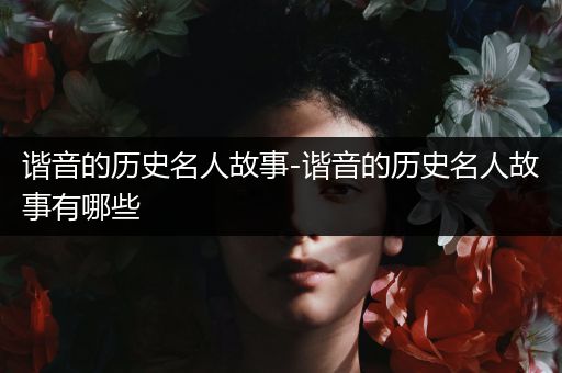 谐音的历史名人故事-谐音的历史名人故事有哪些