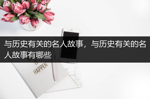 与历史有关的名人故事，与历史有关的名人故事有哪些