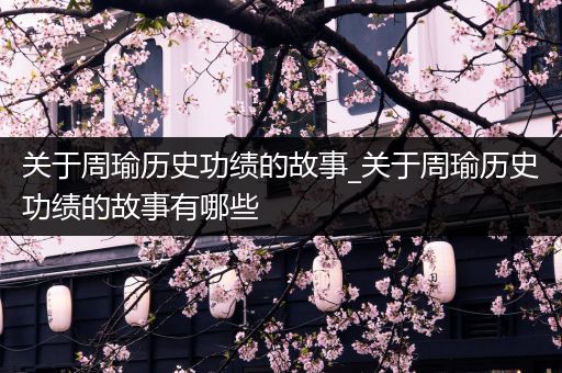 关于周瑜历史功绩的故事_关于周瑜历史功绩的故事有哪些