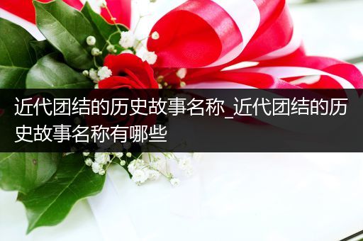 近代团结的历史故事名称_近代团结的历史故事名称有哪些