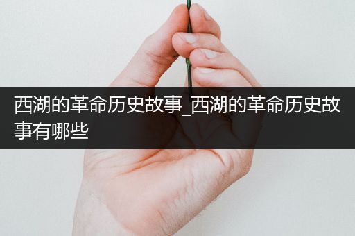 西湖的革命历史故事_西湖的革命历史故事有哪些