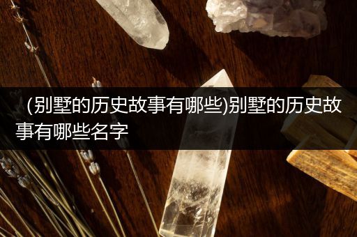 （别墅的历史故事有哪些)别墅的历史故事有哪些名字