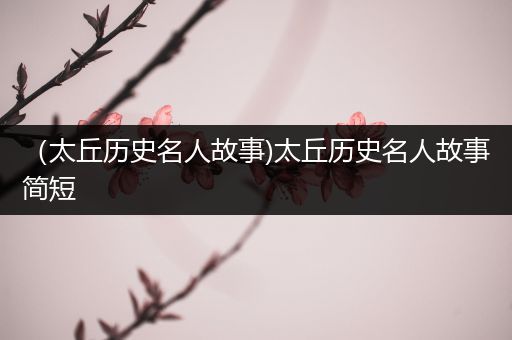 （太丘历史名人故事)太丘历史名人故事简短