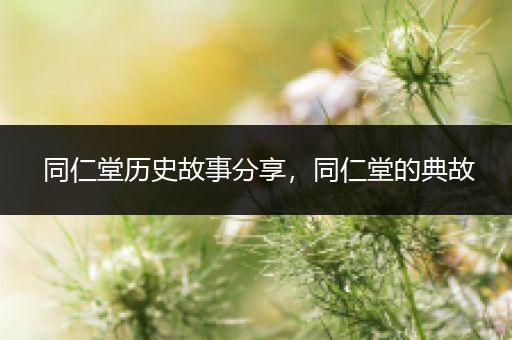 同仁堂历史故事分享，同仁堂的典故