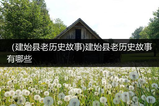 （建始县老历史故事)建始县老历史故事有哪些