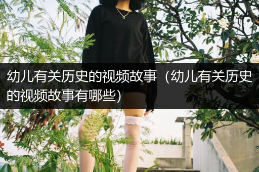 幼儿有关历史的视频故事（幼儿有关历史的视频故事有哪些）