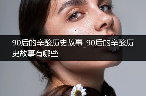 90后的辛酸历史故事_90后的辛酸历史故事有哪些