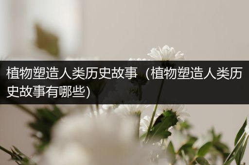 植物塑造人类历史故事（植物塑造人类历史故事有哪些）