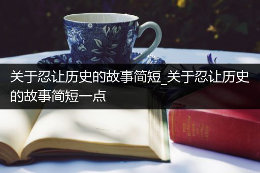 关于忍让历史的故事简短_关于忍让历史的故事简短一点