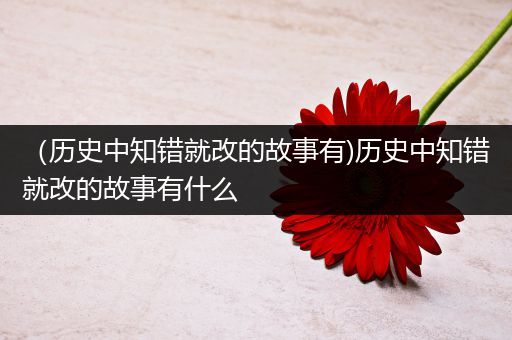 （历史中知错就改的故事有)历史中知错就改的故事有什么