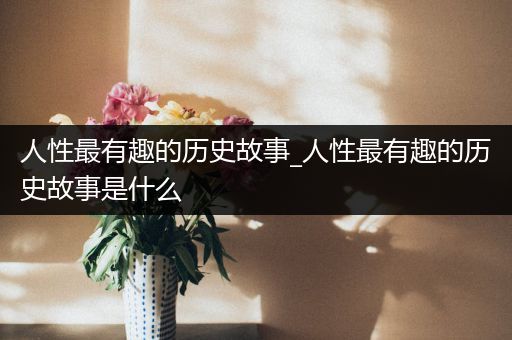 人性最有趣的历史故事_人性最有趣的历史故事是什么