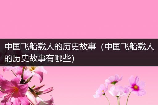 中国飞船载人的历史故事（中国飞船载人的历史故事有哪些）