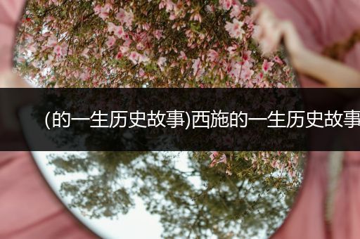 （的一生历史故事)西施的一生历史故事