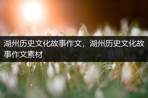 湖州历史文化故事作文，湖州历史文化故事作文素材