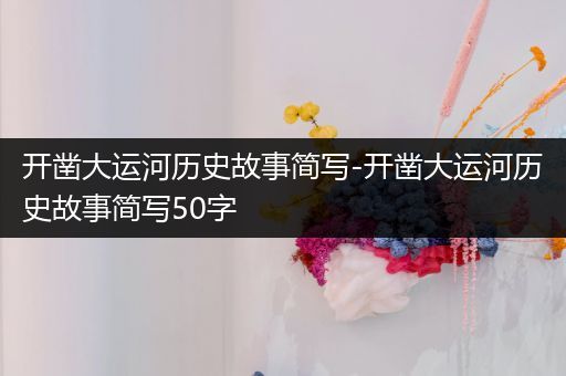 开凿大运河历史故事简写-开凿大运河历史故事简写50字