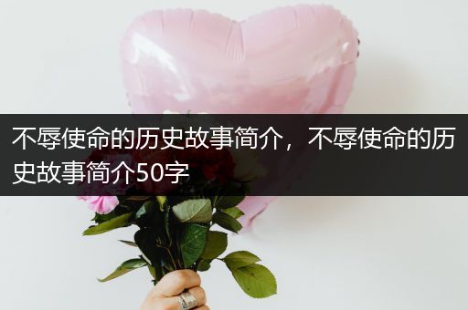 不辱使命的历史故事简介，不辱使命的历史故事简介50字