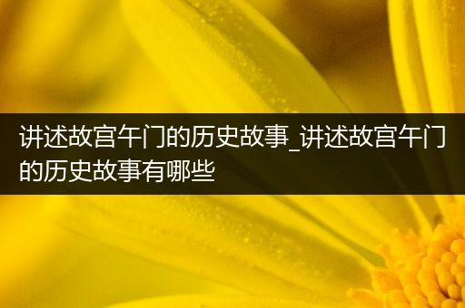 讲述故宫午门的历史故事_讲述故宫午门的历史故事有哪些