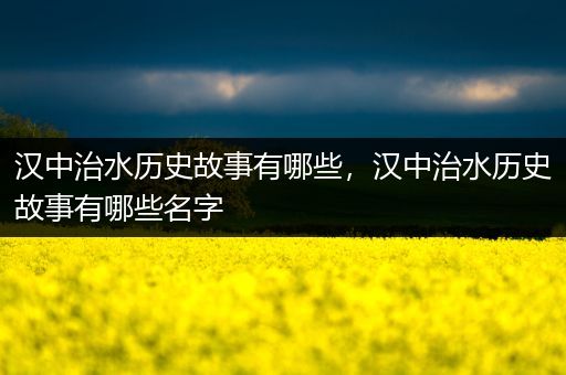 汉中治水历史故事有哪些，汉中治水历史故事有哪些名字