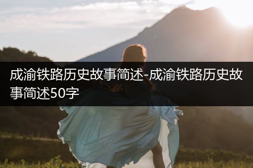 成渝铁路历史故事简述-成渝铁路历史故事简述50字