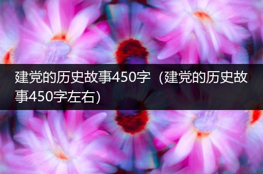 建党的历史故事450字（建党的历史故事450字左右）